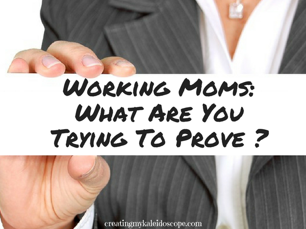 Working Moms What Are You Trying To Prove Creating My